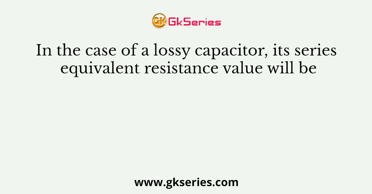 In the case of a lossy capacitor, its series equivalent resistance value will be