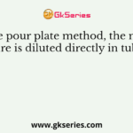 In the pour plate method, the mixed culture is diluted directly in tubes of