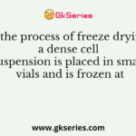 In the process of freeze drying, a dense cell suspension is placed in small vials and is frozen at