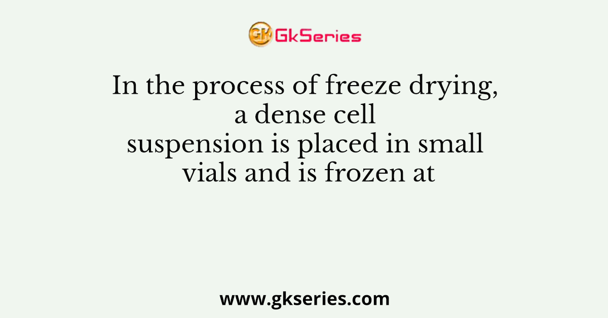 In the process of freeze drying, a dense cell suspension is placed in small vials and is frozen at