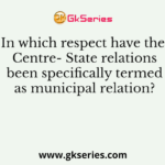 In which respect have the Centre- State relations been specifically termed as municipal relation?
