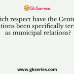 In which respect have the CentreState relations been specifically termed as municipal relations?