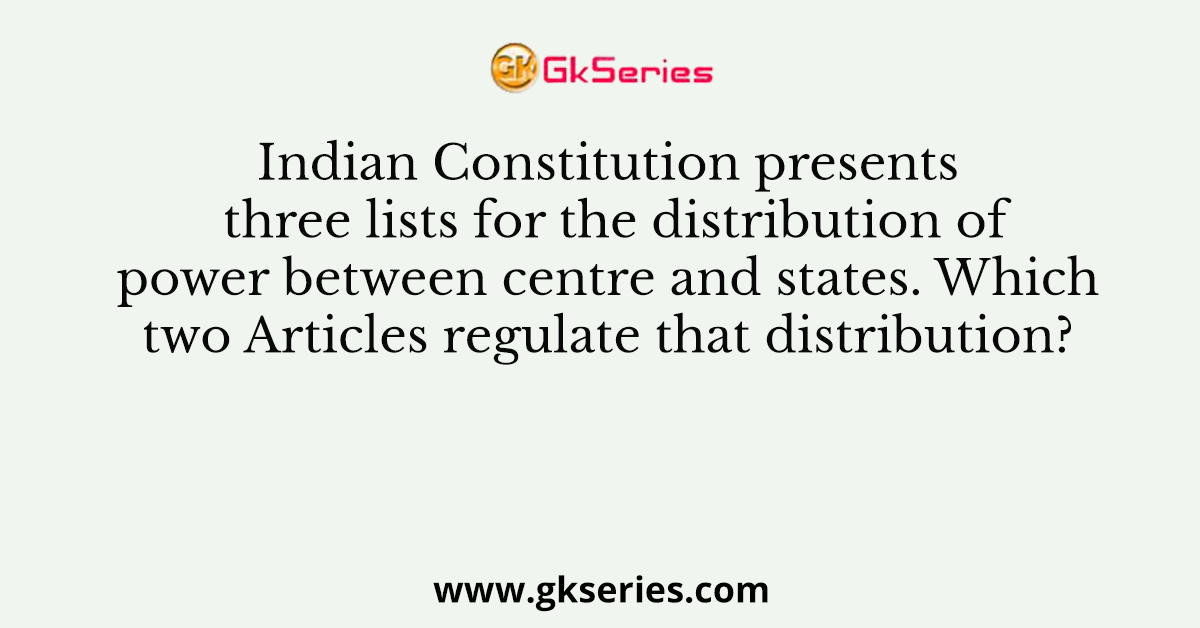 Indian Constitution presents three lists for the distribution of power between centre and states. Which two Articles regulate that distribution?