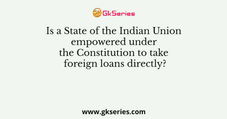 Is a State of the Indian Union empowered under the Constitution to take foreign loans directly?