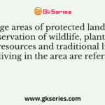 Large areas of protected land for conservation of wildlife, plant and animal resources and traditional life of the tribals living in the area are referred to as