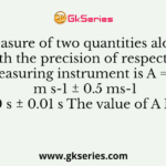 Measure of two quantities along with the precision of respective measuring instrument is A = 2.5 m s-1 ± 0.5 ms-1 B = 0.10 s ± 0.01 s The value of A B will be