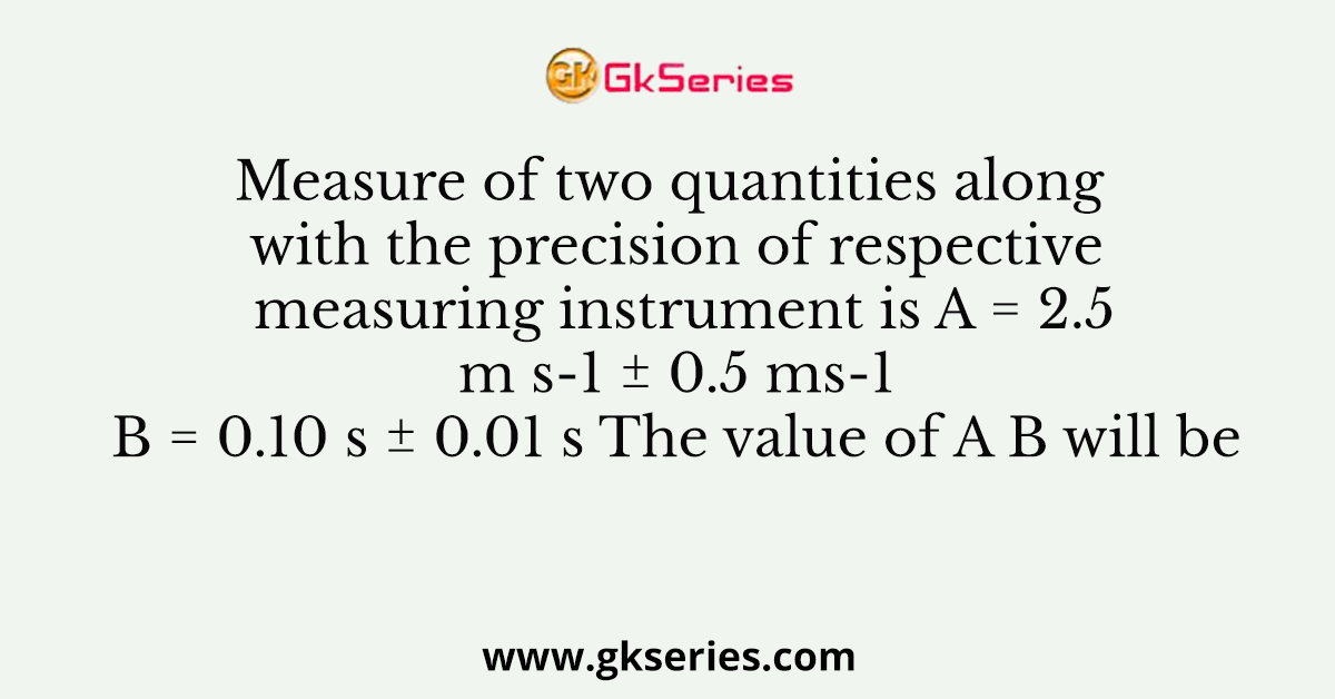 Measure of two quantities along with the precision of respective measuring instrument is A = 2.5 m s-1 ± 0.5 ms-1 B = 0.10 s ± 0.01 s The value of A B will be