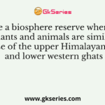 Name a biosphere reserve where the plants and animals are similar to those of the upper Himalayan ranges and lower western ghats