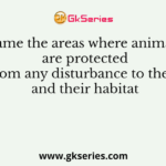 Name the areas where animals are protected from any disturbance to them and their habitat
