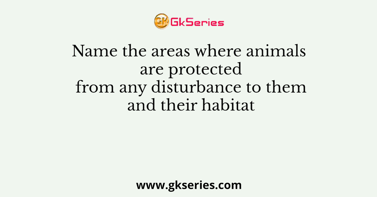 Name the areas where animals are protected from any disturbance to them and their habitat