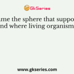 Name the sphere that supports life, and where living organisms exist