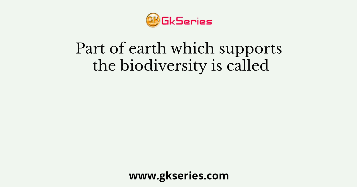 Part of earth which supports the biodiversity is called