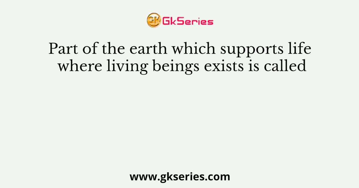Part of the earth which supports life where living beings exists is called