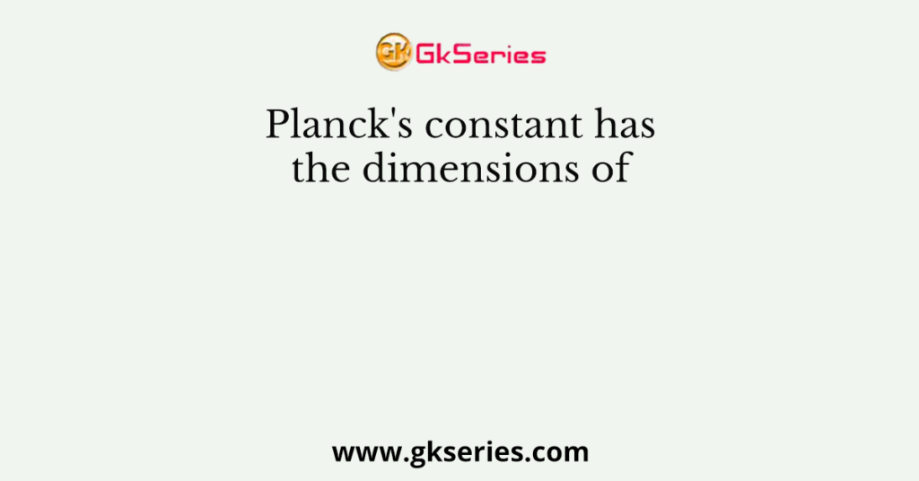 Planck's constant has the dimensions of