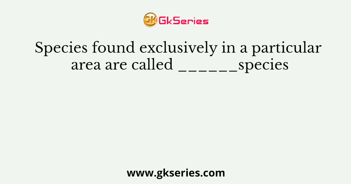 Species found exclusively in a particular area are called ______species