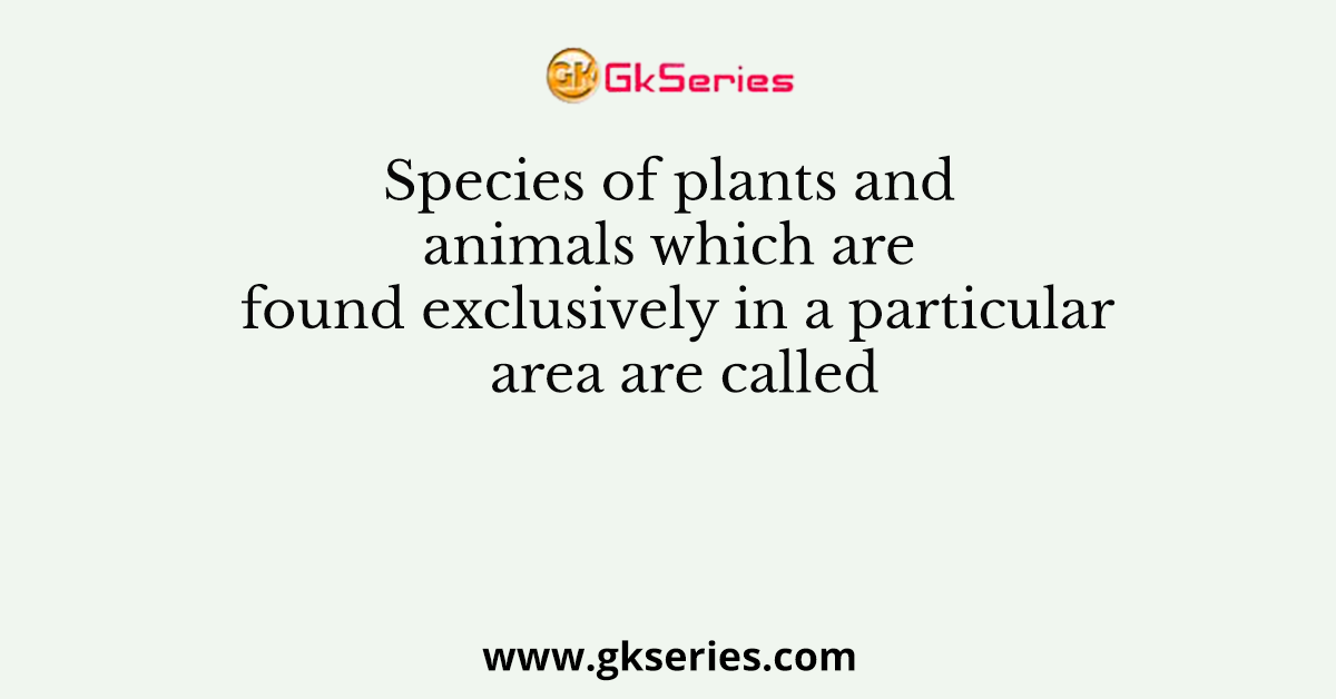 Species of plants and animals which are found exclusively in a particular area are called