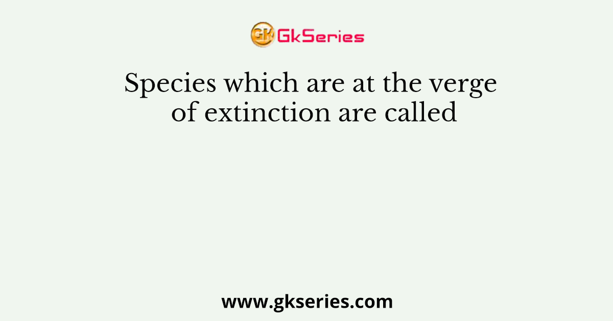 Species which are at the verge of extinction are called