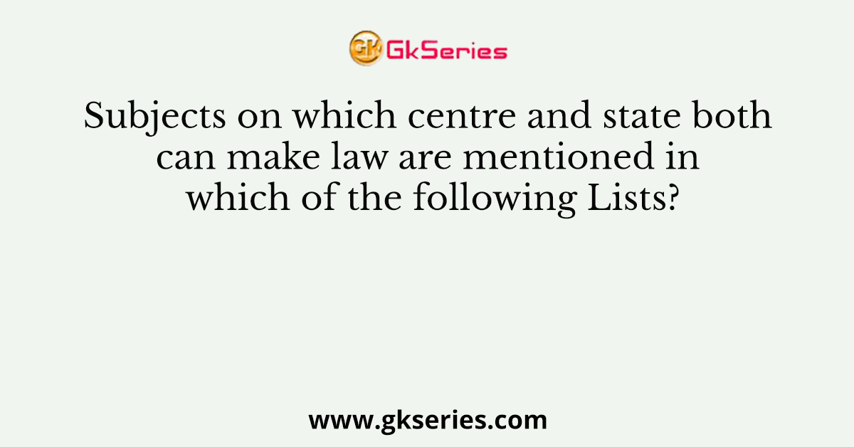 Subjects on which centre and state both can make law are mentioned in which of the following Lists?