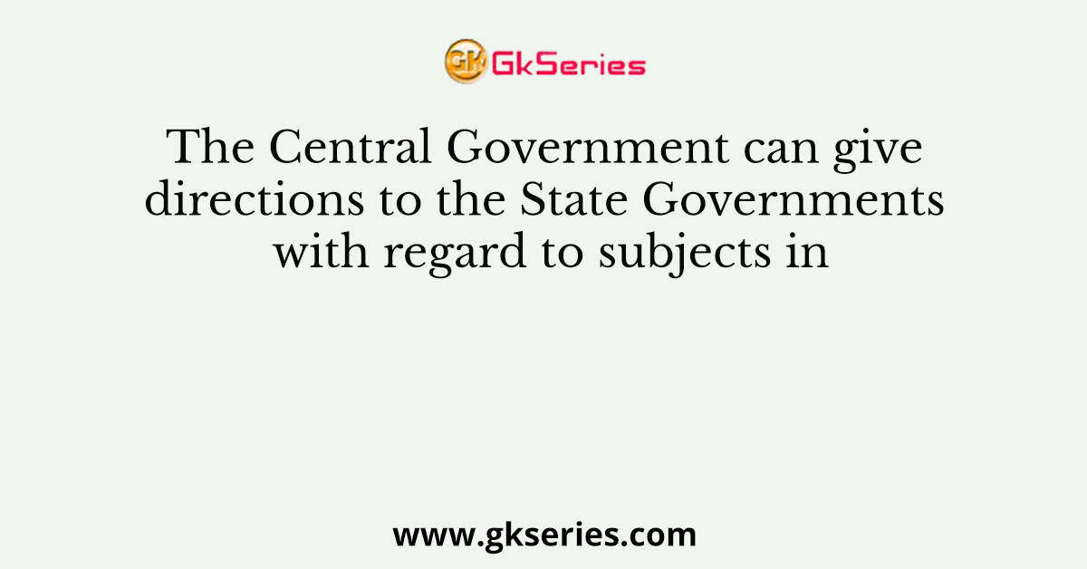 The Central Government can give directions to the State Governments with regard to subjects in