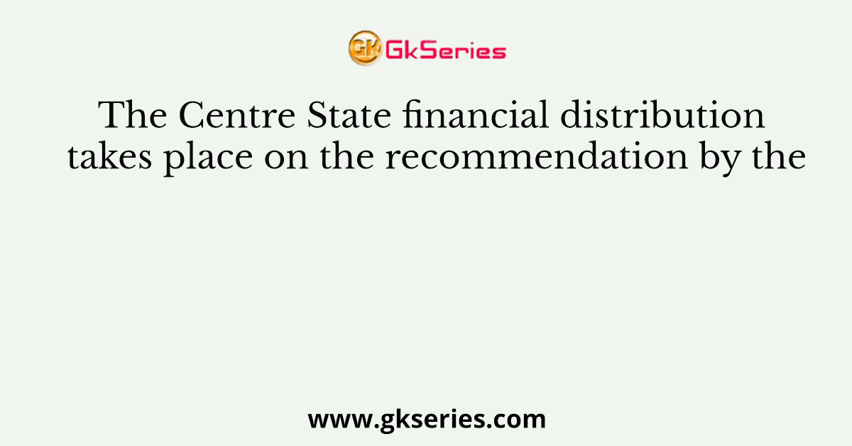 The Centre State financial distribution takes place on the recom­mendation by the
