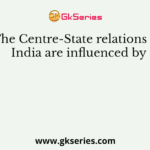 The Centre-State relations in India are influenced by