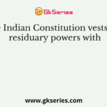 The Indian Constitution vests the residuary powers with