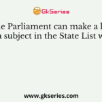 The Parliament can make a law on a subject in the State List when