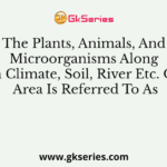 The Plants, Animals, And Microorganisms Along With Climate, Soil, River Etc. Of An Area Is Referred To As