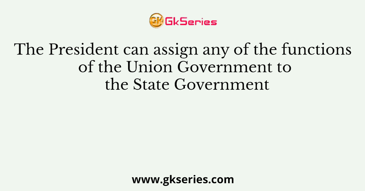 The President can assign any of the functions of the Union Government to the State Government