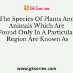The Species Of Plants And Animals Which Are Found Only In A Particular Region Are Known As
