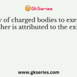 The ability of charged bodies to exert force on 6ne another is attributed to the existence of