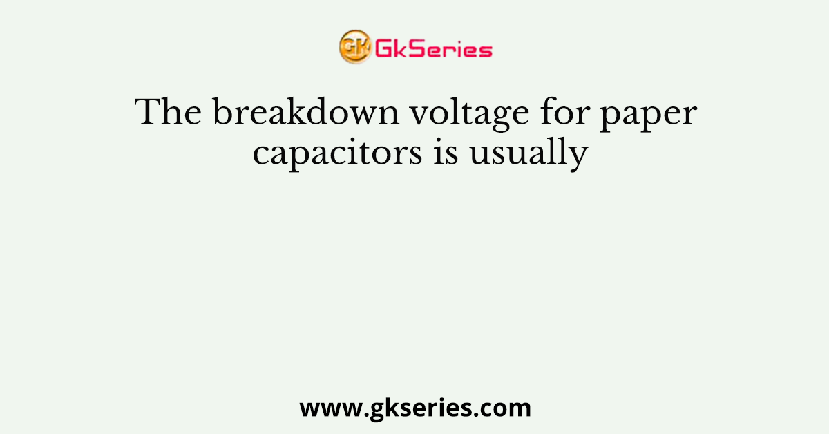 The breakdown voltage for paper capacitors is usually