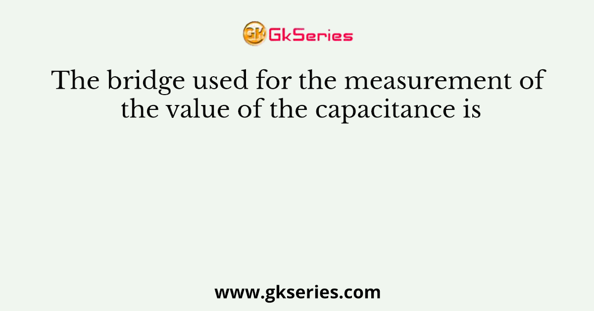 The bridge used for the measurement of the value of the capacitance is