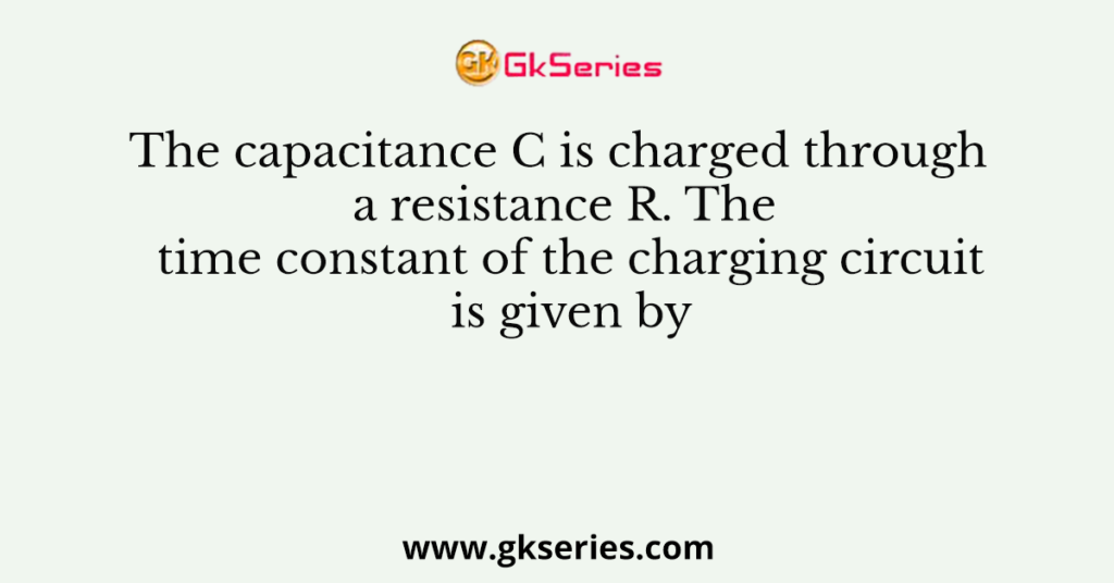 The capacitance C is charged through a resistance R. The time constant of the charging circuit is given by