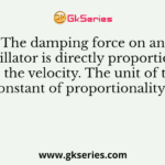 The damping force on an oscillator is directly proportional to the velocity. The unit of the constant of proportionality is