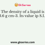 The density of a liquid is 13.6 g cm-3. Its value ip S.I. is