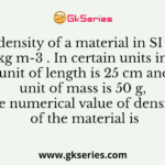 The density of a material in SI units is 128 kg m-3 . In certain units in which the unit of length is 25 cm and the unit of mass is 50 g, the numerical value of density of the material is