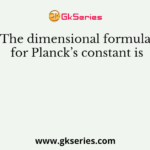 The dimensional formula for Planck’s constant is