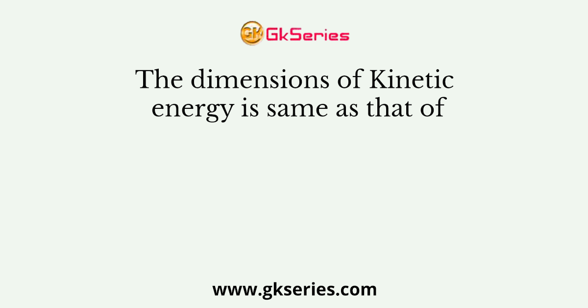 The dimensions of Kinetic energy is same as that of