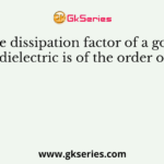 The dissipation factor of a good dielectric is of the order of