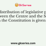 The distribution of legislative powers between the Centre and the States in the Constitution is given in