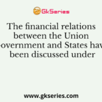 The financial relations between the Union Government and States have been discussed under