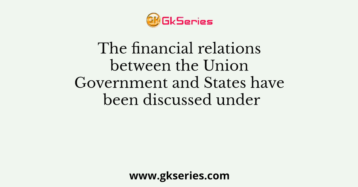 The financial relations between the Union Government and States have been discussed under