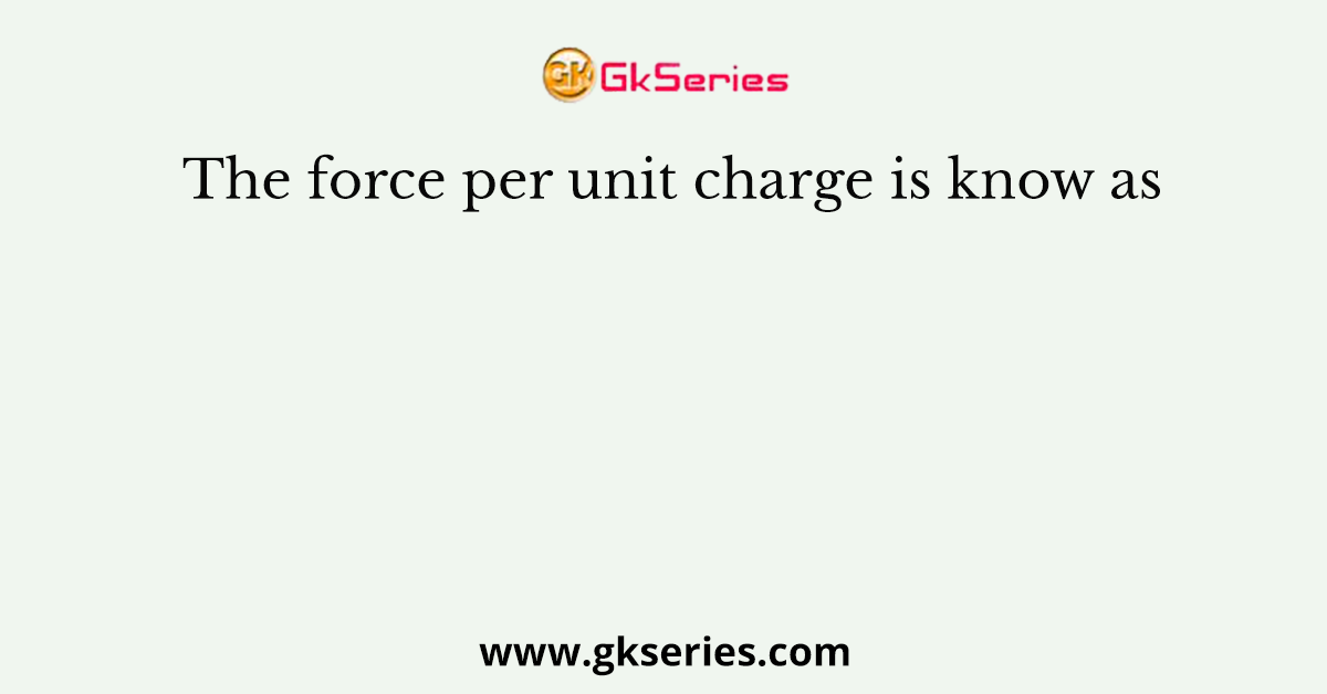 The force per unit charge is know as