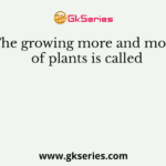 The growing more and more of plants is called