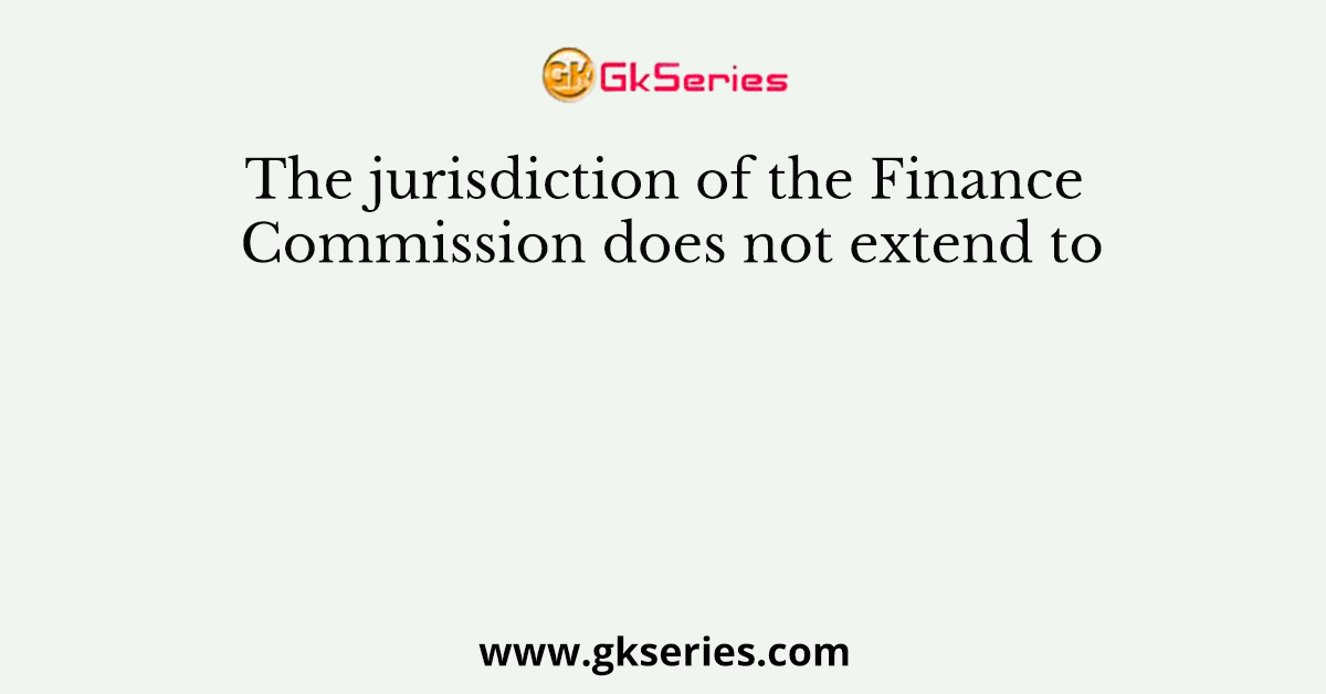 The jurisdiction of the Finance Commission does not extend to