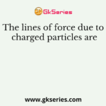 The lines of force due to charged particles are