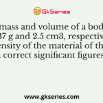 The mass and volume of a body are 4.237 g and 2.5 cm3, respectively. The density of the material of the body in correct significant figures is