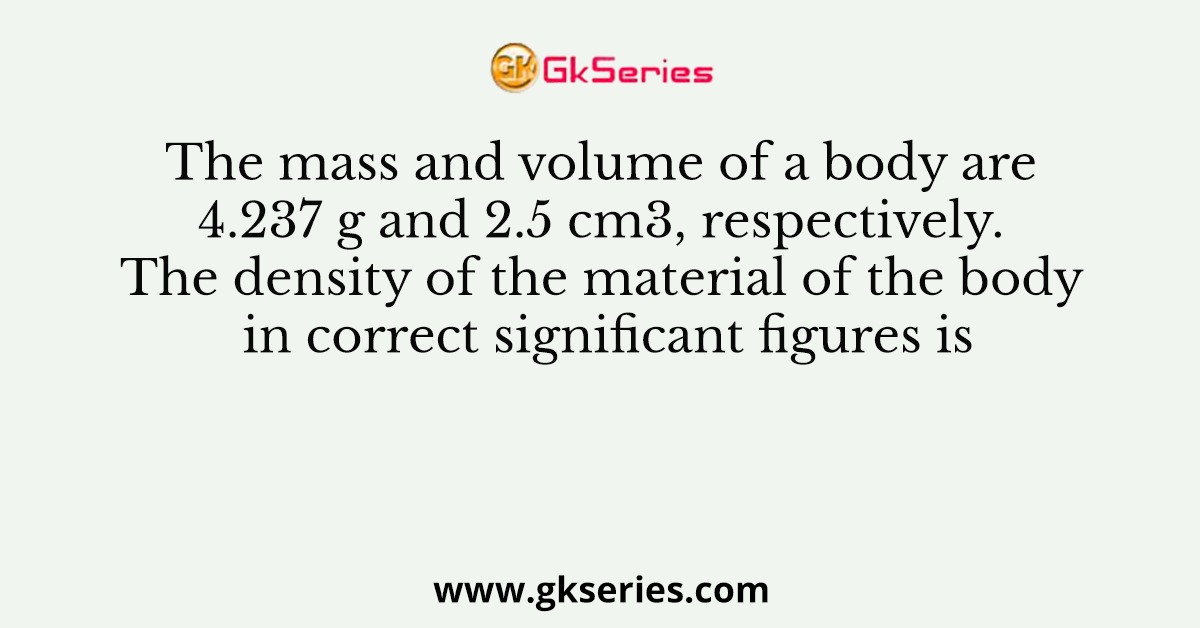 The mass and volume of a body are 4.237 g and 2.5 cm3, respectively. The density of the material of the body in correct significant figures is