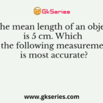 The mean length of an object is 5 cm. Which of the following measurements is most accurate?